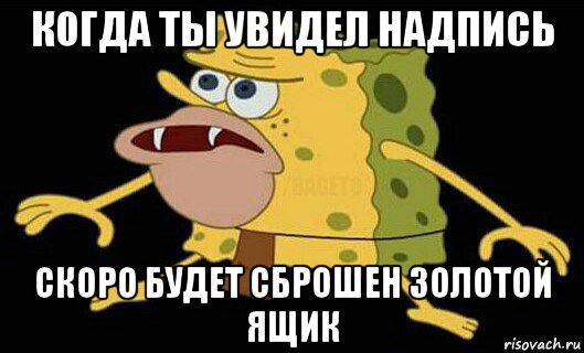 когда ты увидел надпись скоро будет сброшен золотой ящик, Мем Дикий спанч боб