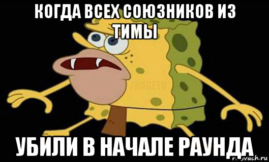 когда всех союзников из тимы убили в начале раунда, Мем Дикий спанч боб