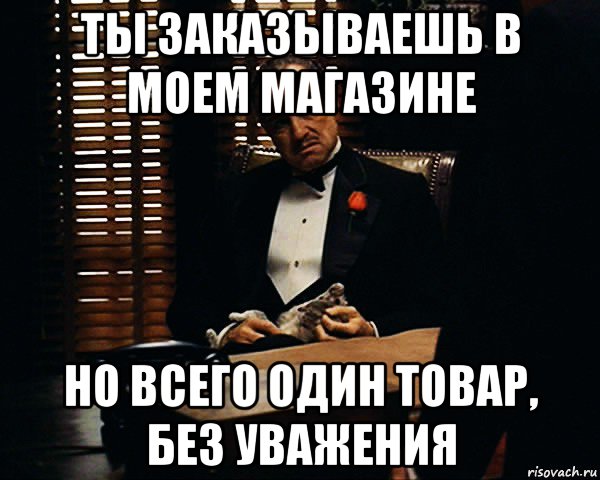 ты заказываешь в моем магазине но всего один товар, без уважения, Мем Дон Вито Корлеоне