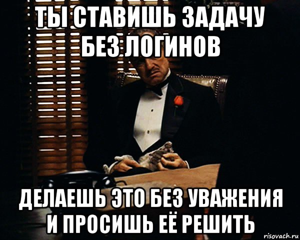 ты ставишь задачу без логинов делаешь это без уважения и просишь её решить, Мем Дон Вито Корлеоне