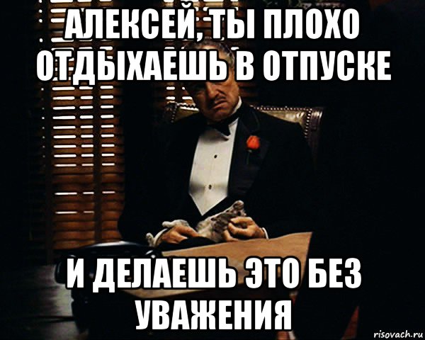 алексей, ты плохо отдыхаешь в отпуске и делаешь это без уважения, Мем Дон Вито Корлеоне