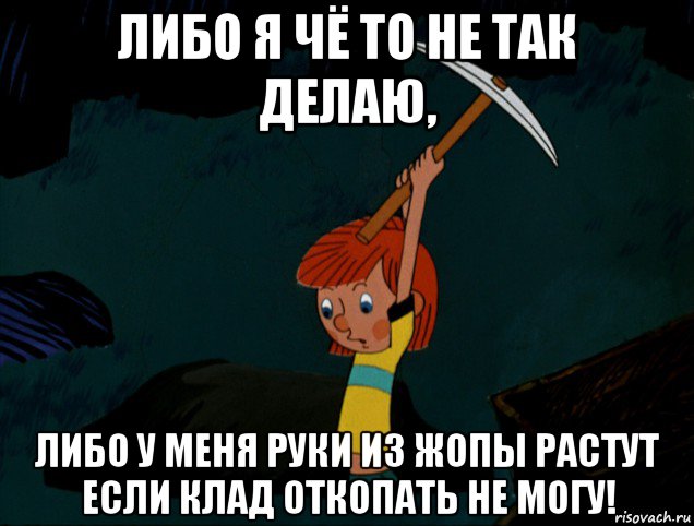 либо я чё то не так делаю, либо у меня руки из жопы растут если клад откопать не могу!, Мем  Дядя Фёдор копает клад