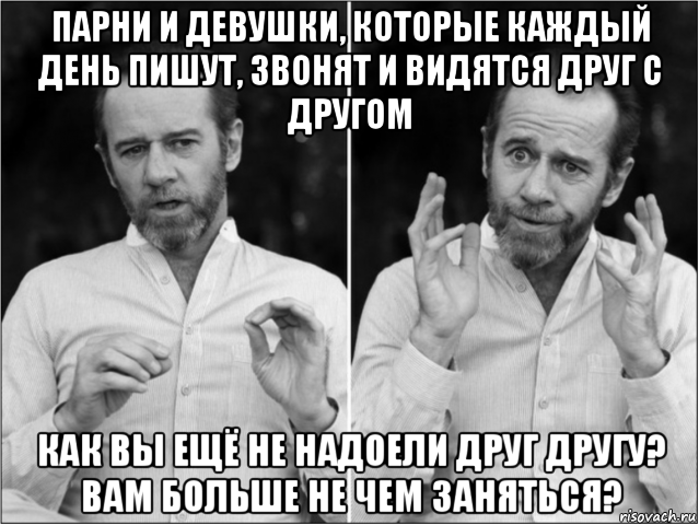 парни и девушки, которые каждый день пишут, звонят и видятся друг с другом как вы ещё не надоели друг другу? вам больше не чем заняться?, Мем Джордж карлин
