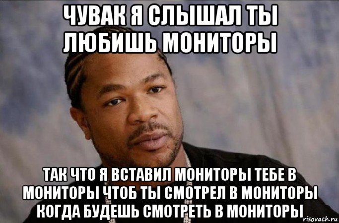 чувак я слышал ты любишь мониторы так что я вставил мониторы тебе в мониторы чтоб ты смотрел в мониторы когда будешь смотреть в мониторы