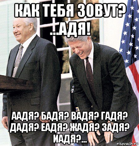 как тебя зовут? ...адя! аадя? бадя? вадя? гадя? дадя? еадя? жадя? задя? иадя?...