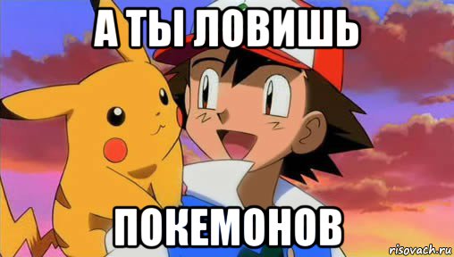 а ты ловишь покемонов, Мем Эш и Пикачу