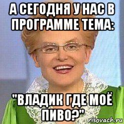 а сегодня у нас в программе тема: "владик где моё пиво?"