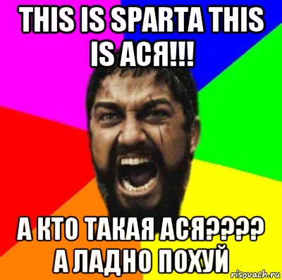 this is sparta this is ася!!! а кто такая ася???? а ладно похуй