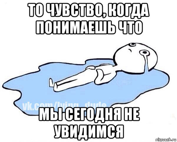 то чувство, когда понимаешь что мы сегодня не увидимся, Мем Этот момент когда