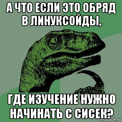 а что если это обряд в линуксойды, где изучение нужно начинать с сисек?, Мем Филосораптор