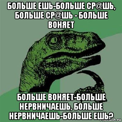 больше ешь-больше ср@шь, больше ср@шь - больше воняет больше воняет-больше нервничаешь, больше нервничаешь-больше ешь?, Мем Филосораптор