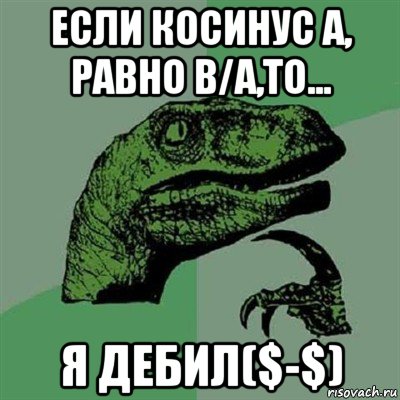 если косинус а, равно в/а,то... я дебил($-$), Мем Филосораптор