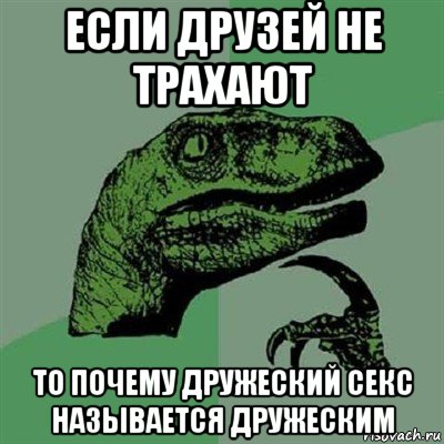 если друзей не трахают то почему дружеский секс называется дружеским, Мем Филосораптор