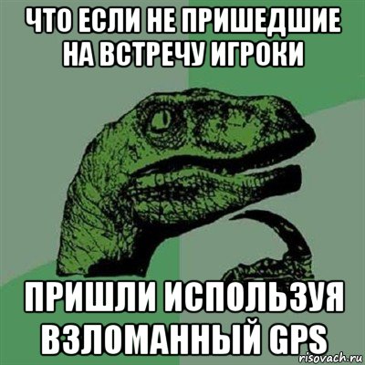 что если не пришедшие на встречу игроки пришли используя взломанный gps, Мем Филосораптор