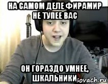 на самом деле фирамир не тупее вас он гораздо умнее, шкальники