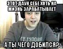 этот даун себе хоть на жизнь зарабатывает а ты чего добился?