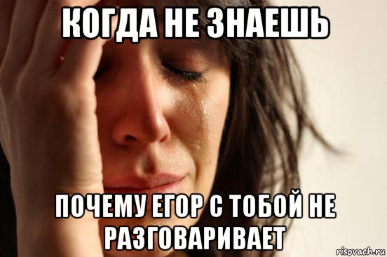 когда не знаешь почему егор с тобой не разговаривает