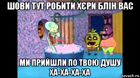 шови тут робити хєри блін вас ми прийшли по твою душу ха-ха-ха-ха