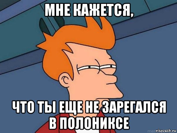 мне кажется, что ты еще не зарегался в полониксе, Мем  Фрай (мне кажется или)