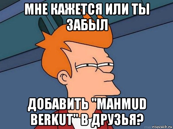 мне кажется или ты забыл добавить "mahmud berkut" в друзья?, Мем  Фрай (мне кажется или)