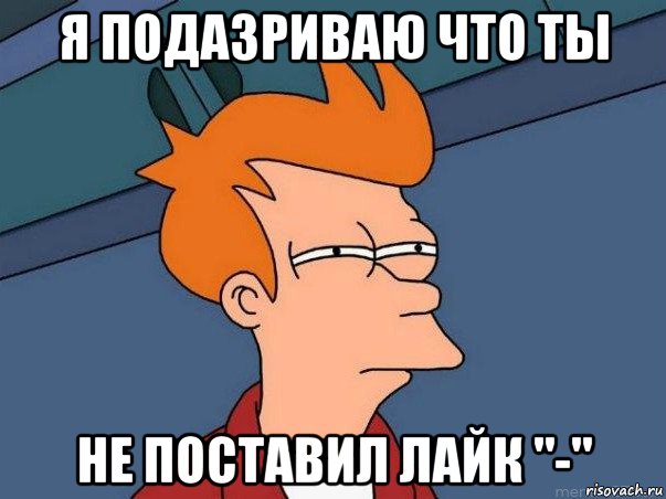 я подазриваю что ты не поставил лайк "-", Мем  Фрай (мне кажется или)