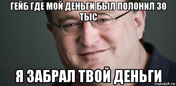гейб где мой деньги был полонил 30 тыс я забрал твой деньги