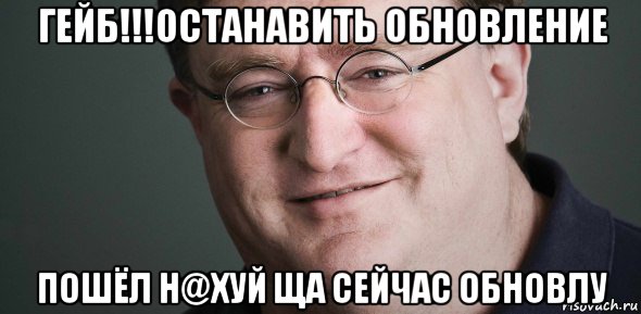 гейб!!!останавить обновление пошёл н@хуй ща сейчас обновлу