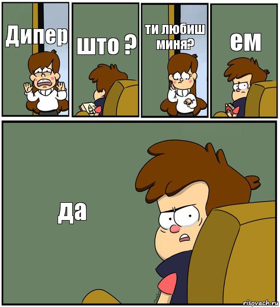 Дипер што ? ти любиш миня? ем да