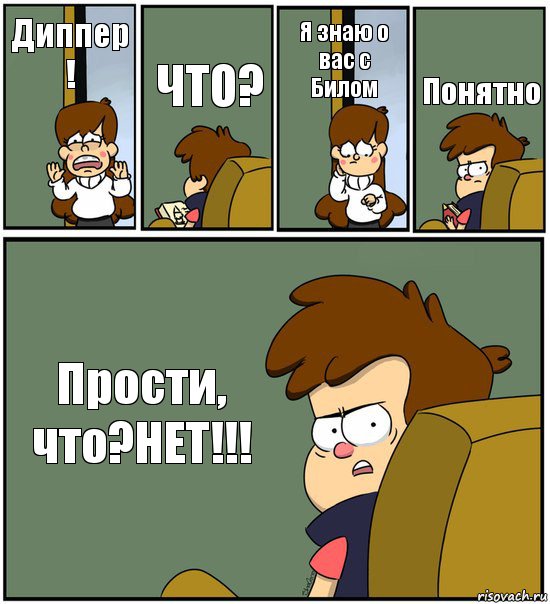 Диппер ! ЧТО? Я знаю о вас с Билом Понятно Прости, что?НЕТ!!!