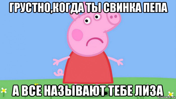 грустно,когда ты свинка пепа а все называют тебе лиза