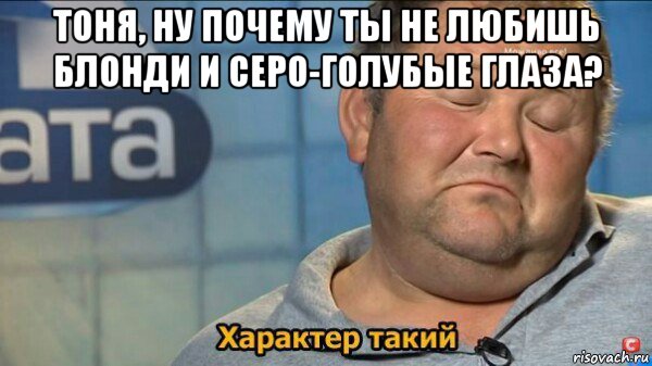 тоня, ну почему ты не любишь блонди и серо-голубые глаза? , Мем  Характер такий