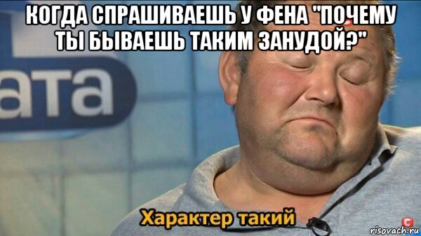 когда спрашиваешь у фена "почему ты бываешь таким занудой?" , Мем  Характер такий