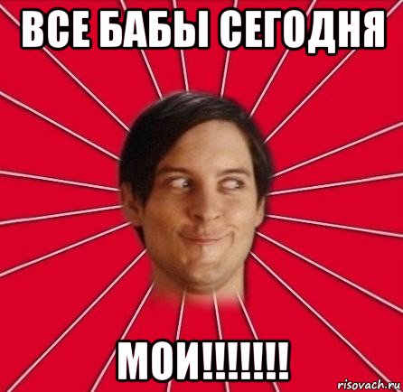 все бабы сегодня мои!!!!!!!