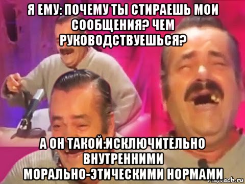 я ему: почему ты стираешь мои сообщения? чем руководствуешься? а он такой:исключительно внутренними морально-этическими нормами