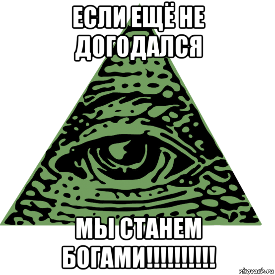 если ещё не догодался мы станем богами!!!!!!!!!!