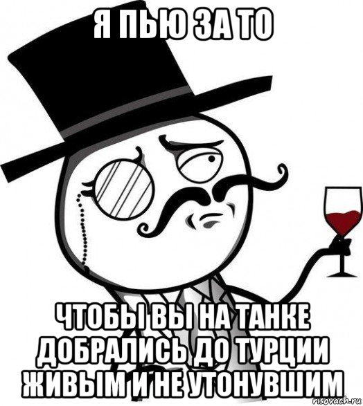 я пью за то чтобы вы на танке добрались до турции живым и не утонувшим, Мем Интеллигент