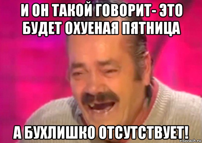 и он такой говорит- это будет охуеная пятница а бухлишко отсутствует!, Мем  Испанец