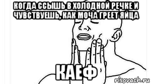 когда ссышь в холодной речке и чувствуешь, как моча греет яйца каеф