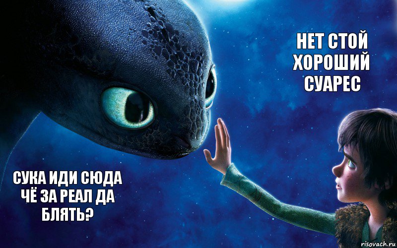 Сука иди сюда чё за Реал да блять? Нет стой хороший суарес