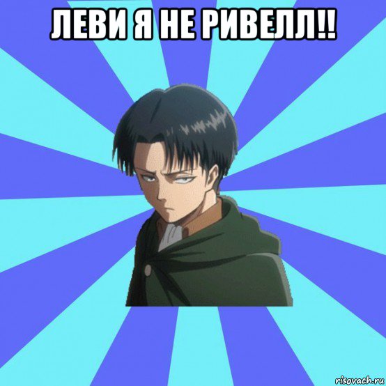 леви я не ривелл!! 