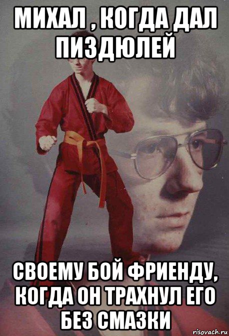 михал , когда дал пиздюлей своему бой фриенду, когда он трахнул его без смазки