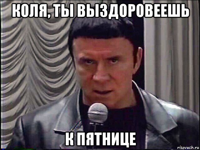 коля, ты выздоровеешь к пятнице