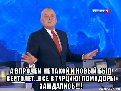  а впрочем не такой и новый был вертолет...все в турцию! помидоры заждались!!!!