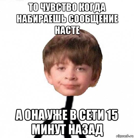 то чувство когда набираешь сообщение насте а она уже в сети 15 минут назад, Мем Кислолицый0