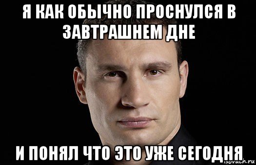 я как обычно проснулся в завтрашнем дне и понял что это уже сегодня, Мем Кличко