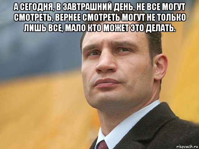 а сегодня, в завтрашний день, не все могут смотреть, вернее смотреть могут не только лишь все, мало кто может это делать. , Мем Кличко на фоне флага