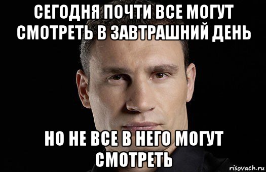 сегодня почти все могут смотреть в завтрашний день но не все в него могут смотреть, Мем Кличко