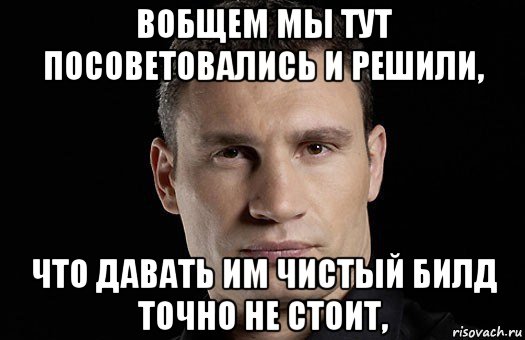 вобщем мы тут посоветовались и решили, что давать им чистый билд точно не стоит,, Мем Кличко