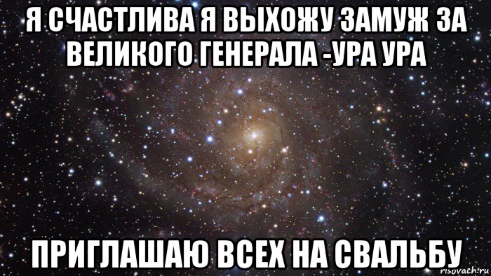 я счастлива я выхожу замуж за великого генерала -ура ура приглашаю всех на свальбу, Мем  Космос (офигенно)