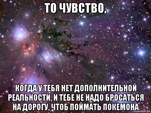 то чувство, когда у тебя нет дополнительной реальности, и тебе не надо бросаться на дорогу, чтоб поймать покемона, Мем Космос